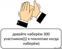 давайте наберём 300 участников))) я похлопаю когда наберём)