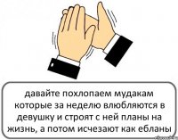 давайте похлопаем мудакам которые за неделю влюбляются в девушку и строят с ней планы на жизнь, а потом исчезают как ебланы