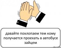 давайте похлопаем тем кому получается проехать в автобусе зайцем