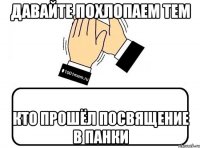 давайте похлопаем тем кто прошёл посвящение в панки