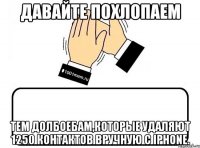 Давайте похлопаем тем долбоебам,которые удаляют 1250 контактов вручную с iPhone.