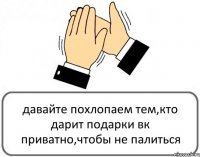 давайте похлопаем тем,кто дарит подарки вк приватно,чтобы не палиться