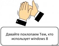 Давайте похлопаем Тем, кто использует windows 8