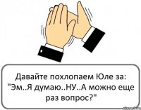 Давайте похлопаем Юле за: "Эм..Я думаю..НУ..А можно еще раз вопрос?"