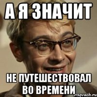 а я значит не путешествовал во времени