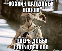 хозяин дал добби носок! теперь добби свободен:ddd