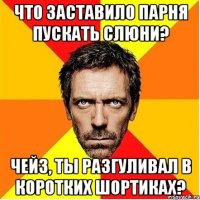 что заставило парня пускать слюни? чейз, ты разгуливал в коротких шортиках?