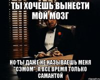 ты хочешь вынести мой мозг но ты даже не называешь меня "сэмом", а всё время только самантой