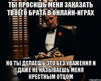 ты просишь меня заказать твоего брата в онлайн-играх но ты делаешь это без уважения и даже не называешь меня крестным отцом