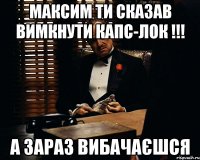 максим ти сказав вимкнути капс-лок !!! а зараз вибачаєшся