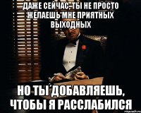 даже сейчас, ты не просто желаешь мне приятных выходных но ты добавляешь, чтобы я расслабился