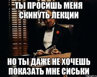 ты просишь меня скинуть лекции но ты даже не хочешь показать мне сиськи