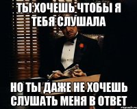 ты хочешь чтобы я тебя слушала но ты даже не хочешь слушать меня в ответ