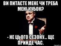 ви питаєте мене чи треба мені кубок? - не цього сезону... ще прийде час.