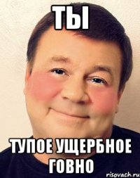 ты тупое ущербное говно