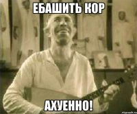 ебашить кор ахуенно!