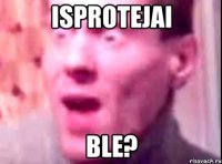 isprotejai ble?