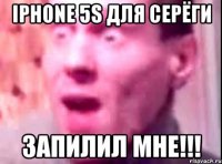 iphone 5s для серёги запилил мне!!!