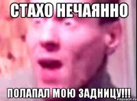 стахо нечаянно полапал мою задницу!!!