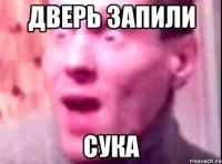 дверь запили сука