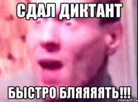 сдал диктант быстро бляяяять!!!