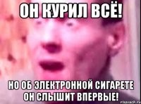 он курил всё! но об электронной сигарете он слышит впервые!