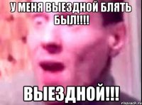 у меня выездной блять был!!! выездной!!!