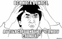 вся нога в гипсе, а у тебя спрашивают:"что,ногу сломал?"