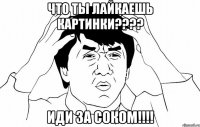 что ты лайкаешь картинки??? иди за соком!!!