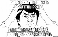 как можна не любить баттлы??)) я люблю баттлы где проводят рахат,и жанель