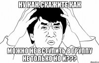 ну как,скажите как можно не вступить в группу не только но и???