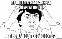 пришел в магазин за энергетиком, а продавец тебе 18 есть?