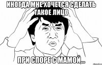 иногда мне хочется сделать такое лицо при споре с мамой...