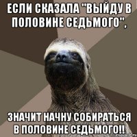 если сказала "выйду в половине седьмого", значит начну собираться в половине седьмого!!