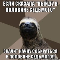 если сказала "выйду в половине седьмого" значит начну собираться в половине седьмого!!