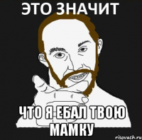  что я ебал твою мамку