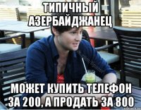 типичный азербайджанец может купить телефон за 200, а продать за 800