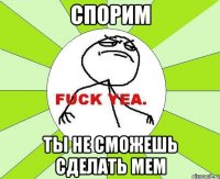 спорим ты не сможешь сделать мем