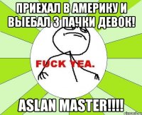 приехал в америку и выебал 3 пачки девок! aslan master!!!