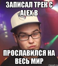 записал трек с alex b прославился на весь мир