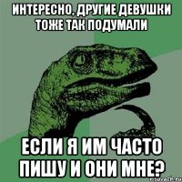 интересно, другие девушки тоже так подумали если я им часто пишу и они мне?