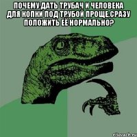 почему дать трубач и человека для копки под трубой проще,сразу положить её нормально? 