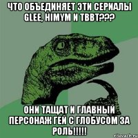 что объединяет эти сериалы glee, himym и tbbt??? они тащат и главный персонаж гей с глобусом за роль!!!