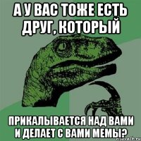 а у вас тоже есть друг, который прикалывается над вами и делает с вами мемы?