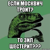 если москвич троит? то зил шестерит???