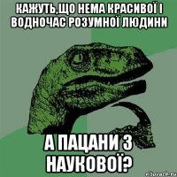 кажуть,що нема красивої i водночас розумної людини а пацани з наукової?