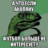 а что если акопяну футбол больше не интересует?