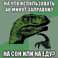 на что использовать 40 минут заправки? на сон или на еду?