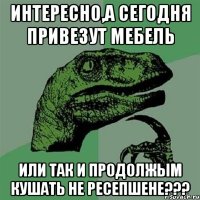 интересно,а сегодня привезут мебель или так и продолжым кушать не ресепшене???