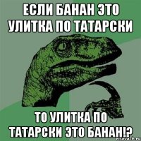 если банан это улитка по татарски то улитка по татарски это банан!?